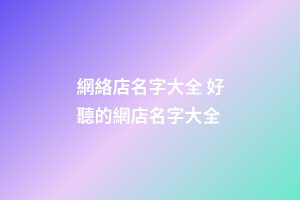 網絡店名字大全 好聽的網店名字大全-第1張-店鋪起名-玄機派